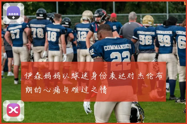伊森妈妈以球迷身份表达对杰伦布朗的心痛与难过之情