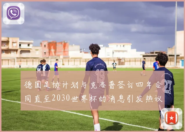 德国足协计划与克洛普签订四年合同直至2030世界杯的消息引发热议