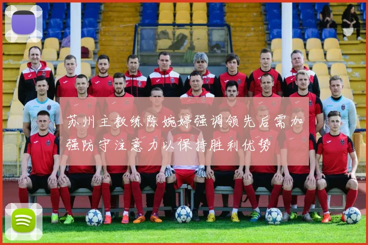 苏州主教练陈婉婷强调领先后需加强防守注意力以保持胜利优势
