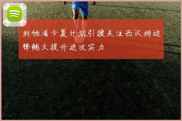 利物浦今夏计划引援关注西汉姆边锋鲍文提升进攻实力