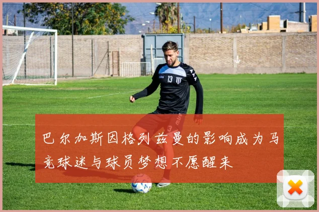 巴尔加斯因格列兹曼的影响成为马竞球迷与球员梦想不愿醒来