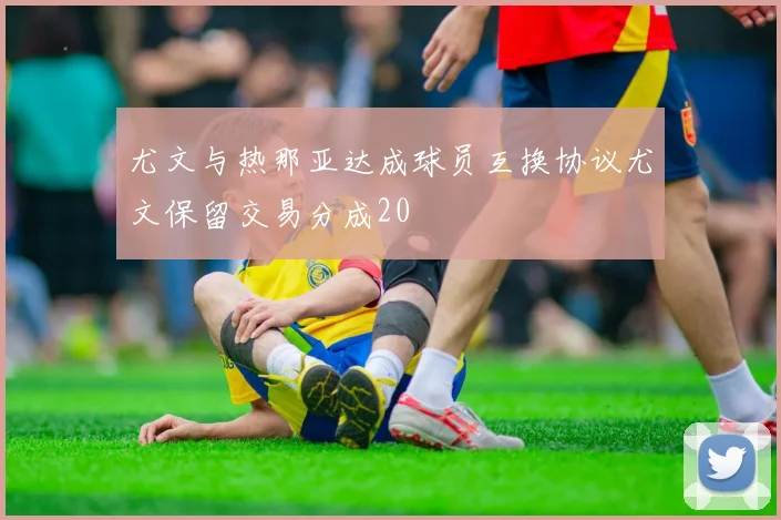 尤文与热那亚达成球员互换协议尤文保留交易分成20