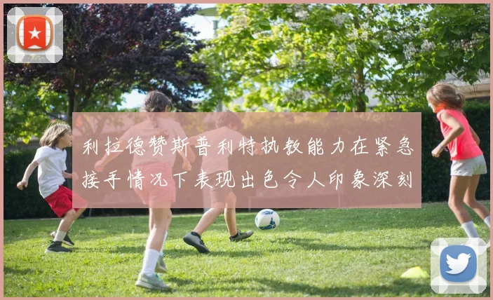 利拉德赞斯普利特执教能力在紧急接手情况下表现出色令人印象深刻