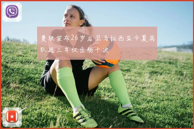 曼联宣布26岁后卫马拉西亚今夏离队近三年仅出场十次