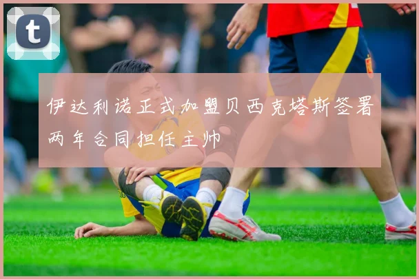 伊达利诺正式加盟贝西克塔斯签署两年合同担任主帅