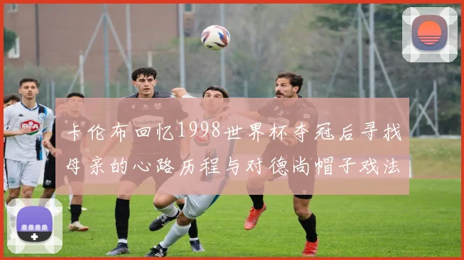 卡伦布回忆1998世界杯夺冠后寻找母亲的心路历程与对德尚帽子戏法的期待