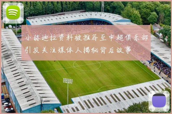 小赫迪拉资料被推荐至中超俱乐部引发关注媒体人揭秘背后故事