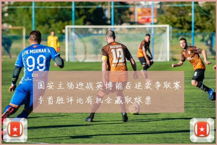 国安主场迎战英博能否逆袭争取赛季首胜评论有机会赢取球票