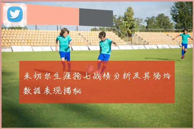 米切尔生涯抢七战绩分析及其场均数据表现揭秘