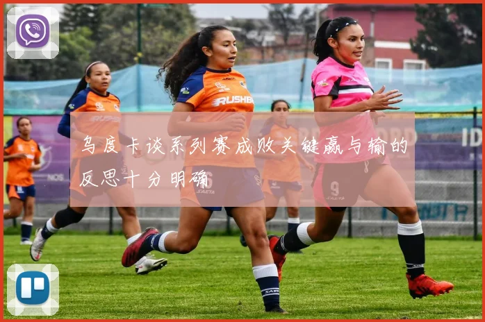 乌度卡谈系列赛成败关键赢与输的反思十分明确