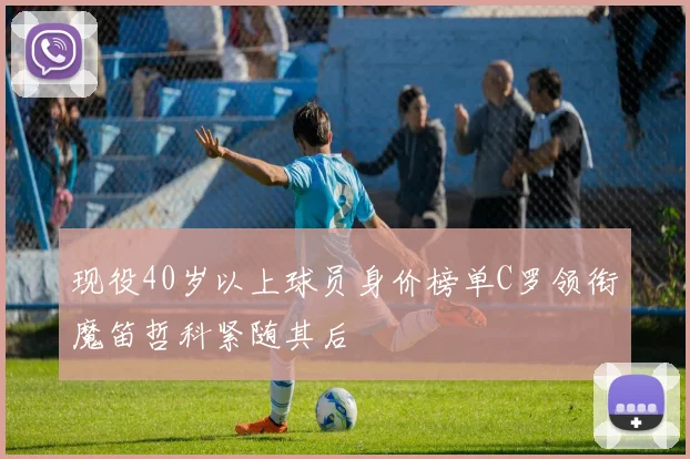现役40岁以上球员身价榜单C罗领衔魔笛哲科紧随其后