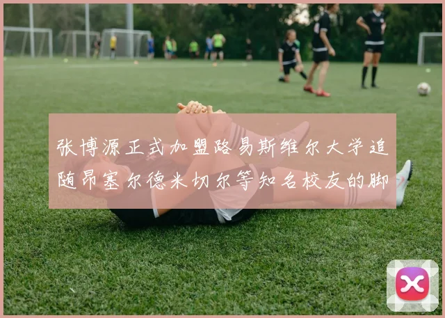 张博源正式加盟路易斯维尔大学追随昂塞尔德米切尔等知名校友的脚步