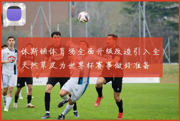 休斯顿体育场全面升级改造引入全天然草皮为世界杯赛事做好准备