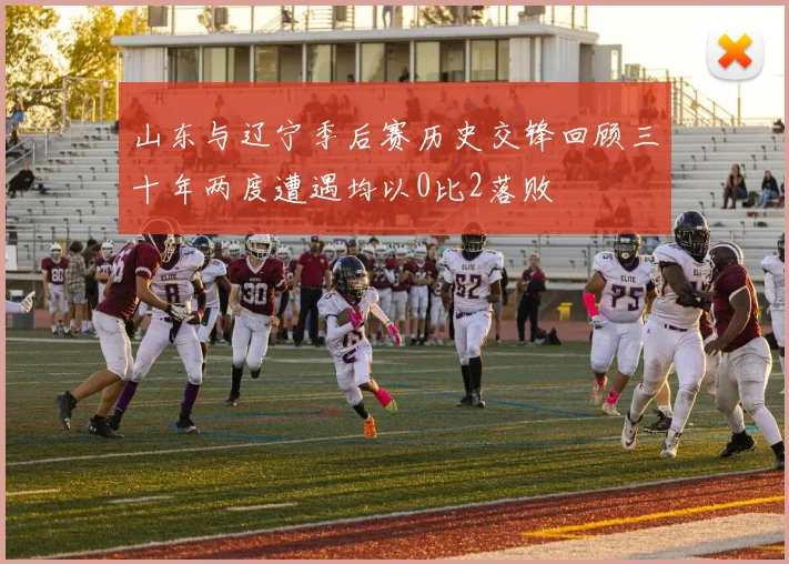 山东与辽宁季后赛历史交锋回顾三十年两度遭遇均以0比2落败