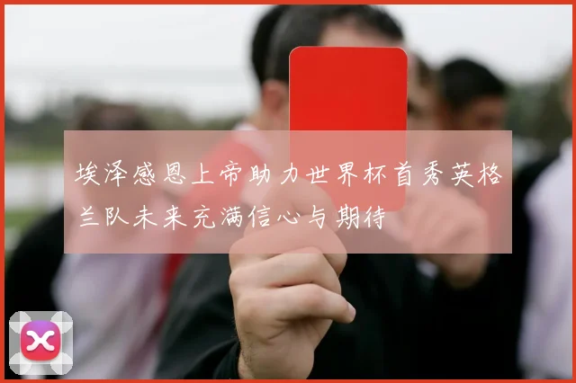 埃泽感恩上帝助力世界杯首秀英格兰队未来充满信心与期待