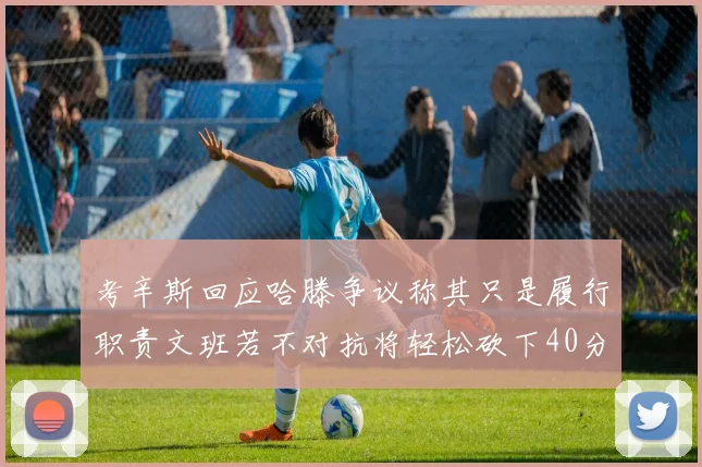考辛斯回应哈滕争议称其只是履行职责文班若不对抗将轻松砍下40分20篮板