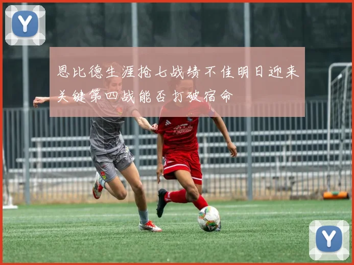 恩比德生涯抢七战绩不佳明日迎来关键第四战能否打破宿命